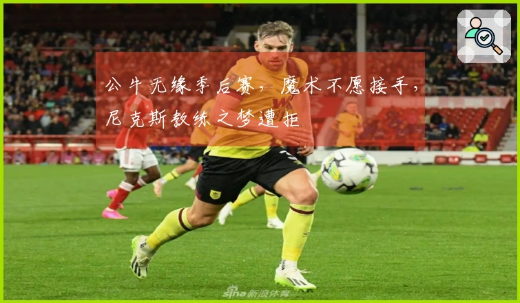 公牛无缘季后赛，魔术不愿接手，尼克斯教练之梦遭拒
