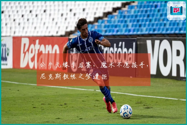 公牛无缘季后赛,魔术不愿接手,尼克斯教练之梦遭拒