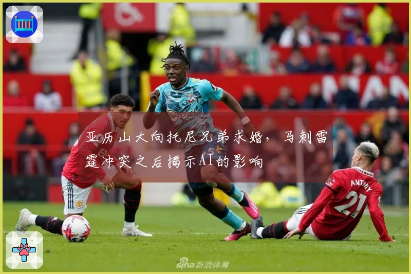亚历山大向托尼兄弟求婚,马刺雷霆冲突之后揭示AI的影响