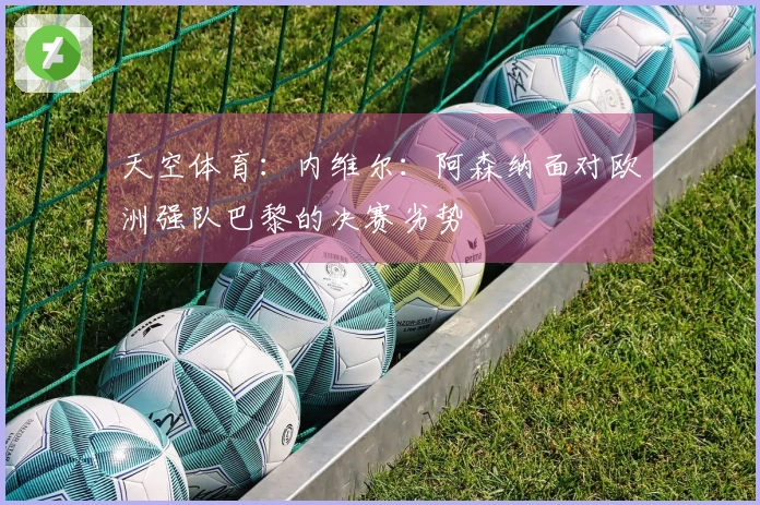 天空体育：内维尔：阿森纳面对欧洲强队巴黎的决赛劣势